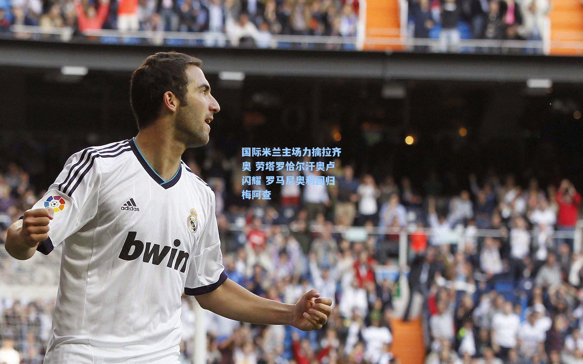 国际米兰主场力擒拉齐奥 劳塔罗恰尔汗奥卢闪耀 罗马尼奥利回归梅阿查