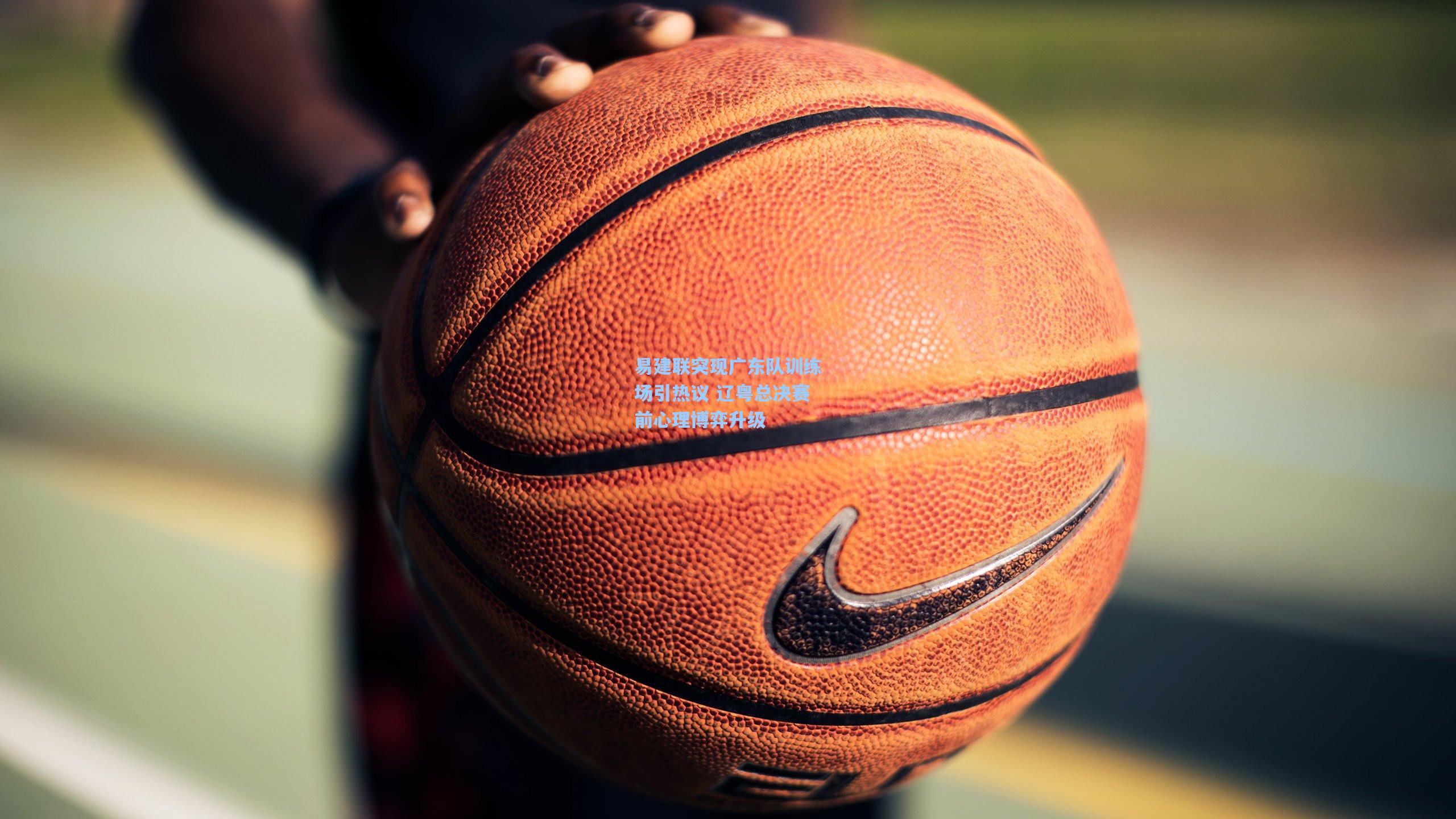 易建联突现广东队训练场引热议 辽粤总决赛前心理博弈升级