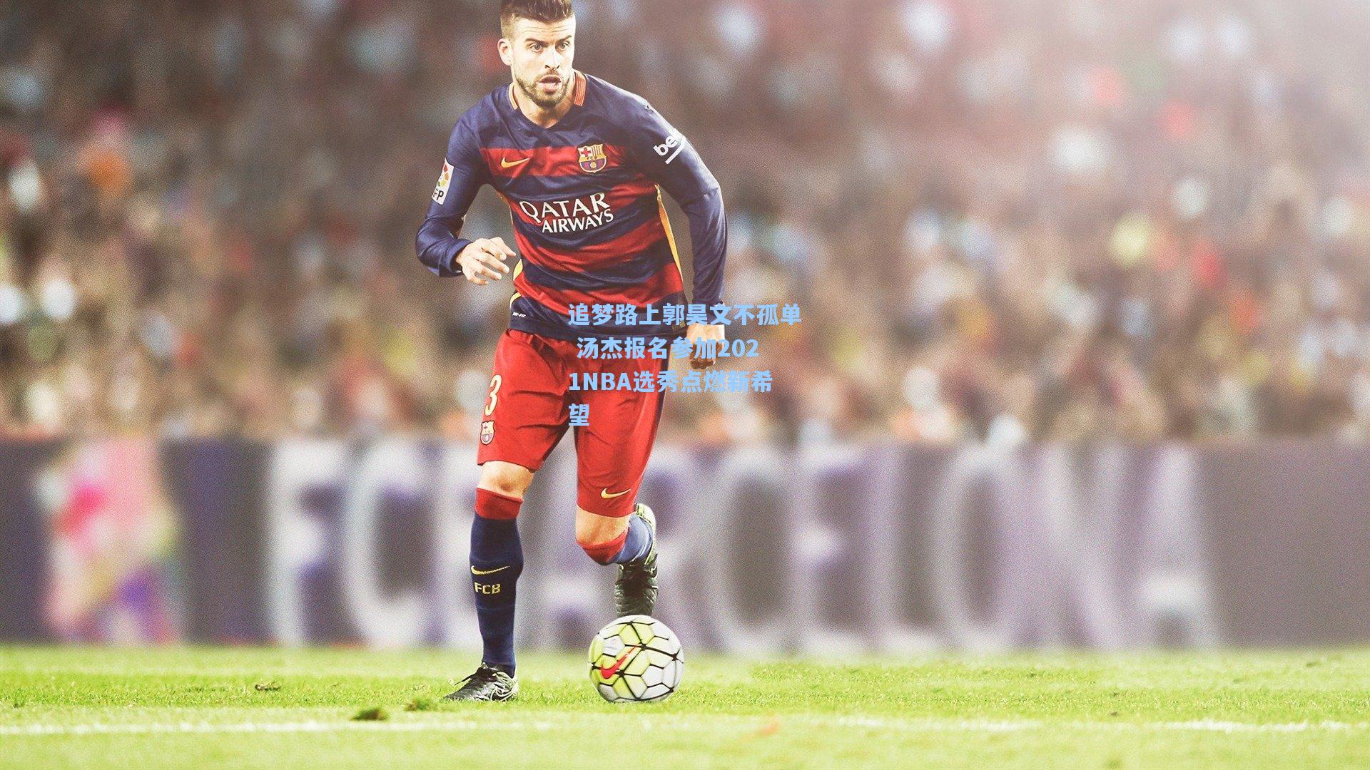 追梦路上郭昊文不孤单 汤杰报名参加2021NBA选秀点燃新希望